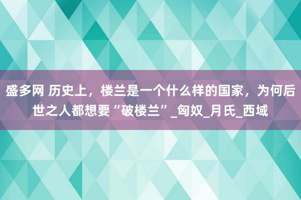 盛多网 历史上，楼兰是一个什么样的国家，为何后世之人都想要“破楼兰”_匈奴_月氏_西域