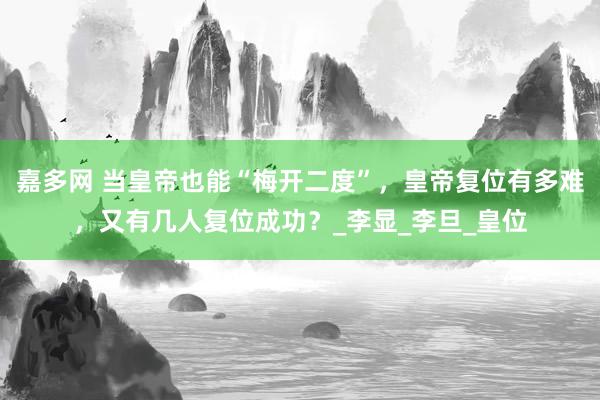 嘉多网 当皇帝也能“梅开二度”，皇帝复位有多难，又有几人复位成功？_李显_李旦_皇位
