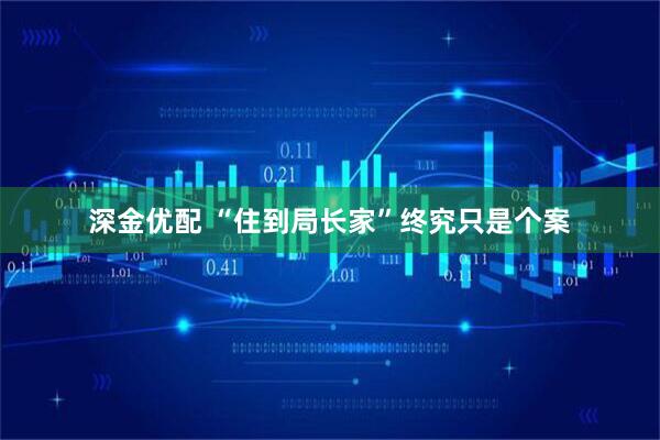 深金优配 “住到局长家”终究只是个案