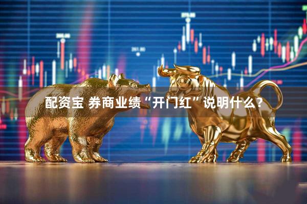 配资宝 券商业绩“开门红”说明什么？