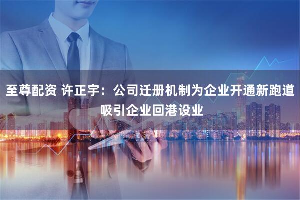 至尊配资 许正宇：公司迁册机制为企业开通新跑道 吸引企业回港设业