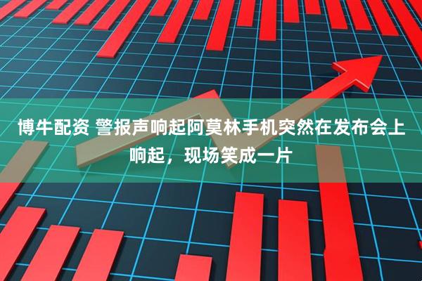 博牛配资 警报声响起阿莫林手机突然在发布会上响起，现场笑成一片