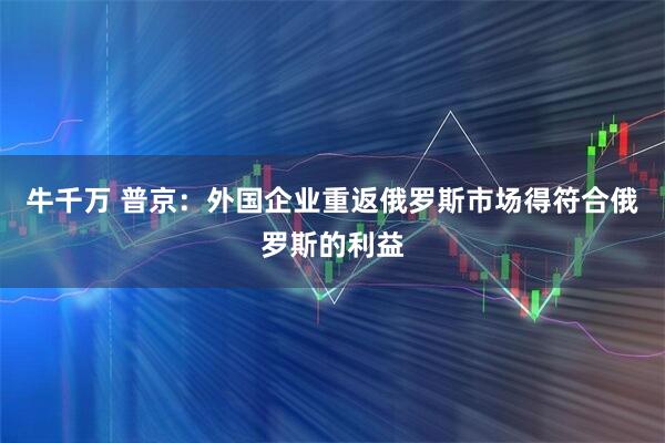 牛千万 普京：外国企业重返俄罗斯市场得符合俄罗斯的利益