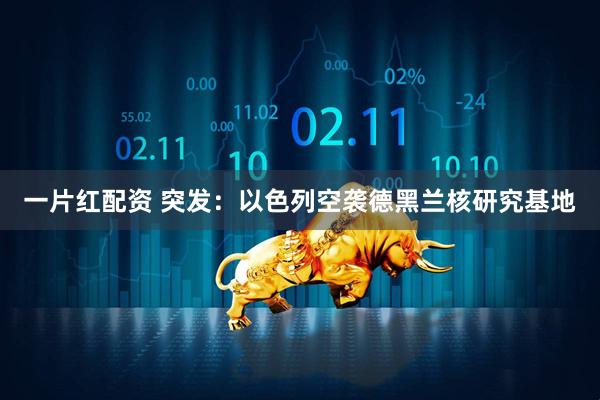 一片红配资 突发：以色列空袭德黑兰核研究基地