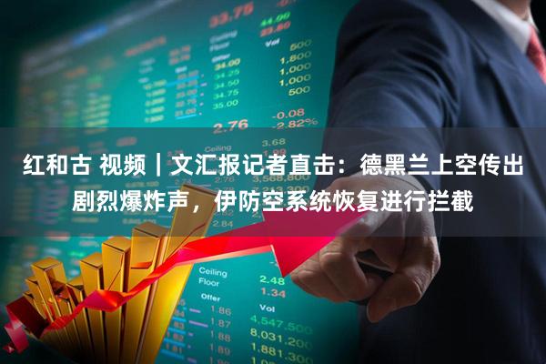 红和古 视频｜文汇报记者直击：德黑兰上空传出剧烈爆炸声，伊防空系统恢复进行拦截