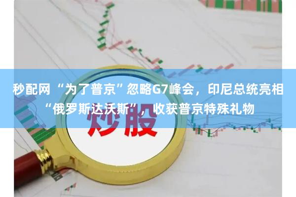 秒配网 “为了普京”忽略G7峰会，印尼总统亮相“俄罗斯达沃斯”，收获普京特殊礼物