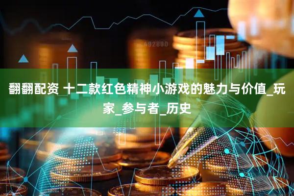 翻翻配资 十二款红色精神小游戏的魅力与价值_玩家_参与者_历史
