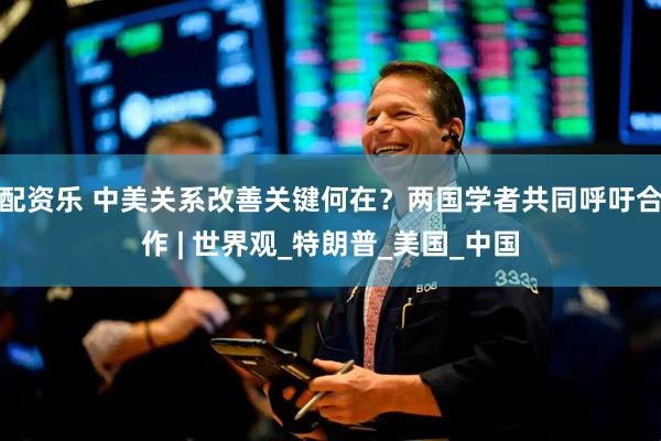 配资乐 中美关系改善关键何在？两国学者共同呼吁合作 | 世界观_特朗普_美国_中国