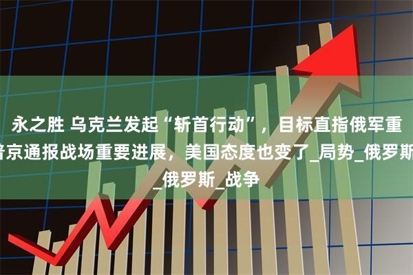 永之胜 乌克兰发起“斩首行动”，目标直指俄军重地！普京通报战场重要进展，美国态度也变了_局势_俄罗斯_战争