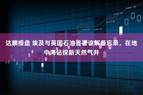 达麟操盘 埃及与英国石油签署谅解备忘录，在地中海钻探新天然气井