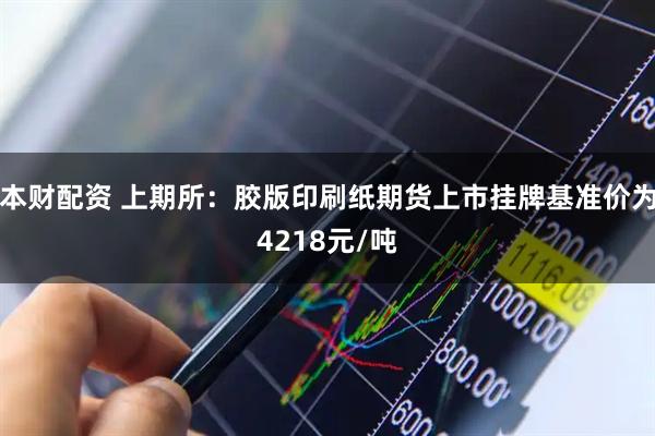 本财配资 上期所：胶版印刷纸期货上市挂牌基准价为4218元/吨