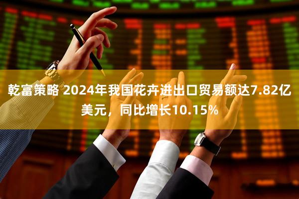 乾富策略 2024年我国花卉进出口贸易额达7.82亿美元，同比增长10.15%