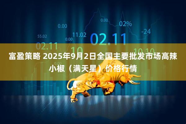 富盈策略 2025年9月2日全国主要批发市场高辣小椒（满天星）价格行情