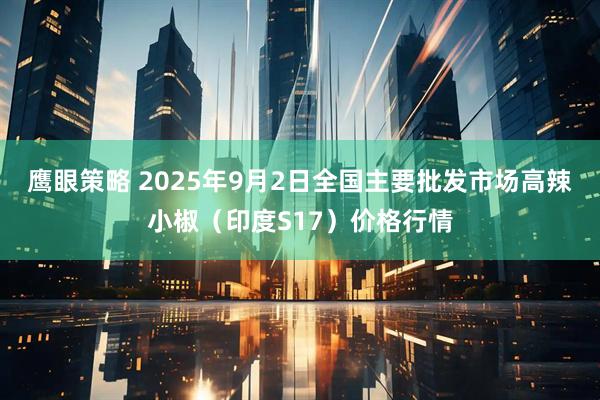 鹰眼策略 2025年9月2日全国主要批发市场高辣小椒（印度S17）价格行情