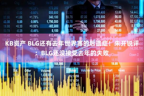 KB资产 BLG还有去年世界赛的后遗症！朱开锐评：BLG还没接受去年的失败