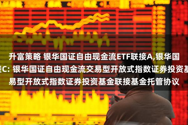 升富策略 银华国证自由现金流ETF联接A,银华国证自由现金流ETF联接C: 银华国证自由现金流交易型开放式指数证券投资基金联接基金托管协议