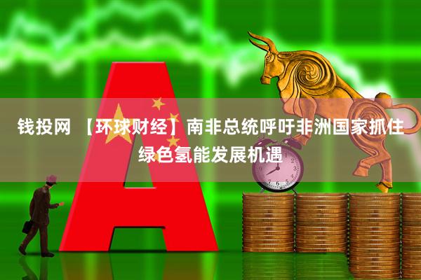 钱投网 【环球财经】南非总统呼吁非洲国家抓住绿色氢能发展机遇