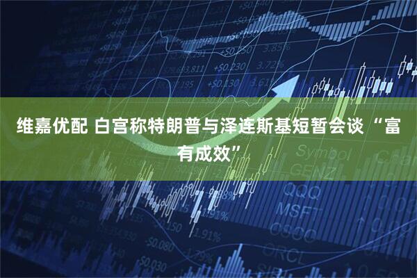 维嘉优配 白宫称特朗普与泽连斯基短暂会谈 “富有成效”