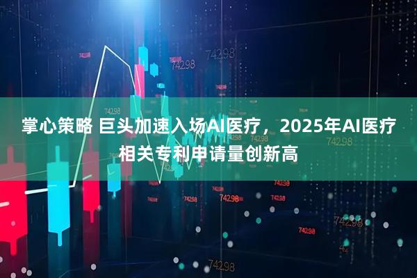 掌心策略 巨头加速入场AI医疗，2025年AI医疗相关专利申请量创新高