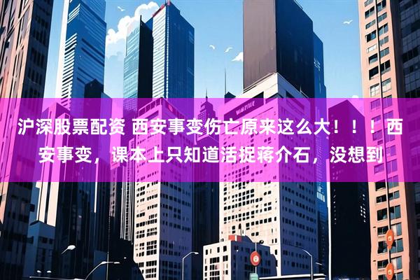 沪深股票配资 西安事变伤亡原来这么大！！！西安事变，课本上只知道活捉蒋介石，没想到