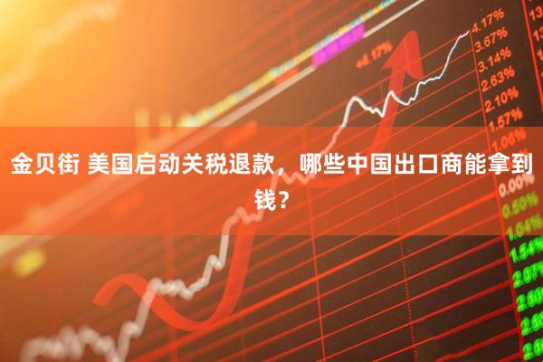 金贝街 美国启动关税退款，哪些中国出口商能拿到钱？